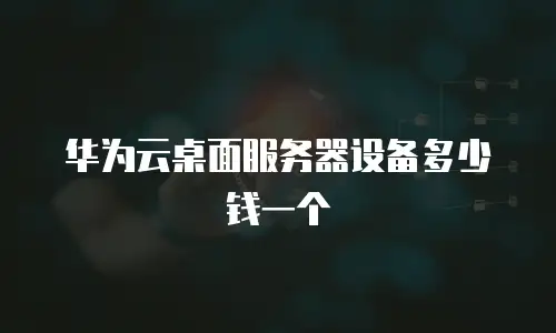 华为云桌面服务器设备多少钱一个