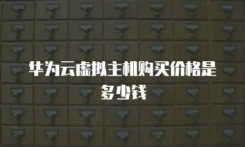 华为云虚拟主机购买价格是多少钱