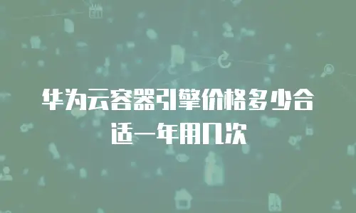 华为云容器引擎价格多少合适一年用几次