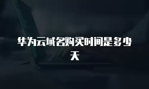 华为云域名购买时间是多少天