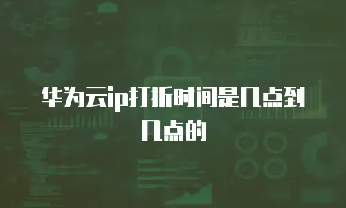 华为云ip打折时间是几点到几点的