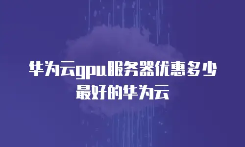 华为云gpu服务器优惠多少最好的华为云