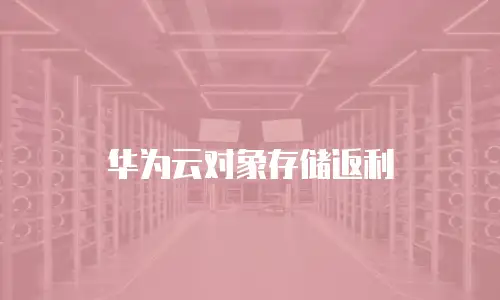 华为云对象存储返利