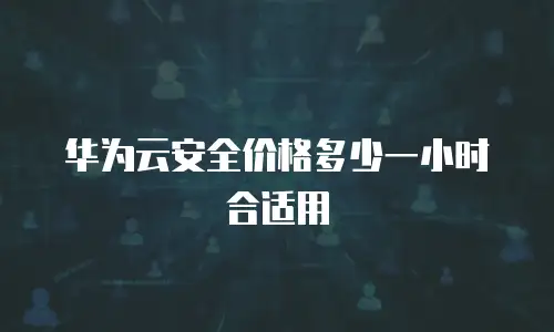 华为云安全价格多少一小时合适用