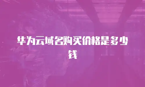 华为云域名购买价格是多少钱