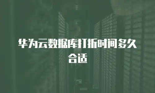 华为云数据库打折时间多久合适
