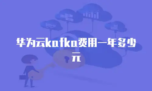 华为云kafka费用一年多少元