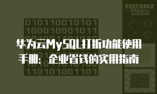 华为云MySQL打折功能使用手册：企业省钱的实用指南
