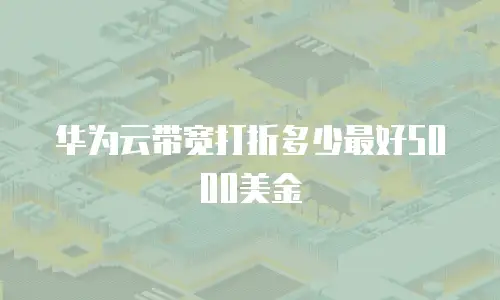 华为云带宽打折多少最好5000美金