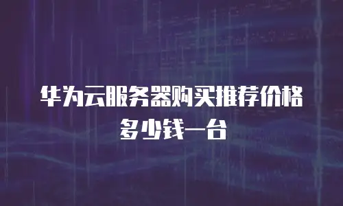 华为云服务器购买推荐价格多少钱一台