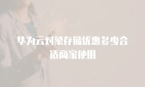 华为云对象存储优惠多少合适商家使用