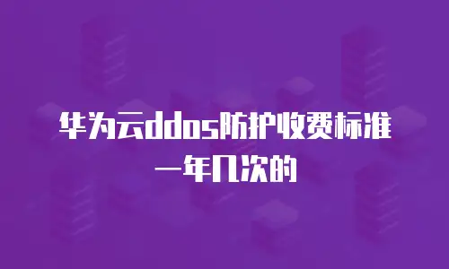 华为云ddos防护收费标准一年几次的