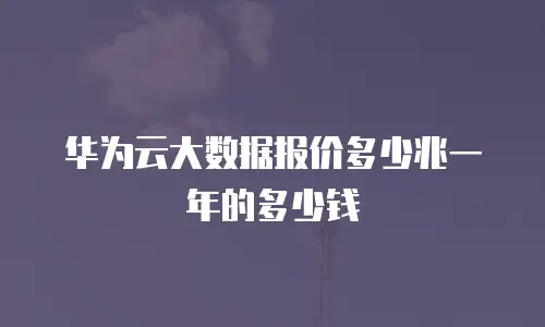 华为云大数据报价多少兆一年的多少钱