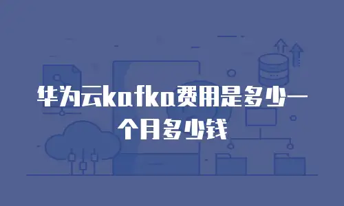 华为云kafka费用是多少一个月多少钱