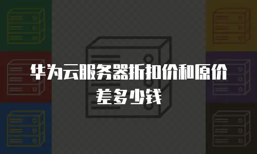 华为云服务器折扣价和原价差多少钱