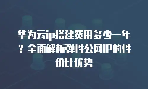 华为云ip搭建费用多少一年？全面解析弹性公网IP的性价比优势