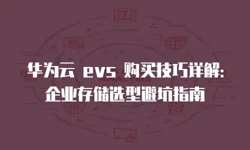 华为云 evs 购买技巧详解：企业存储选型避坑指南