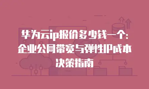华为云ip报价多少钱一个：企业公网带宽与弹性IP成本决策指南