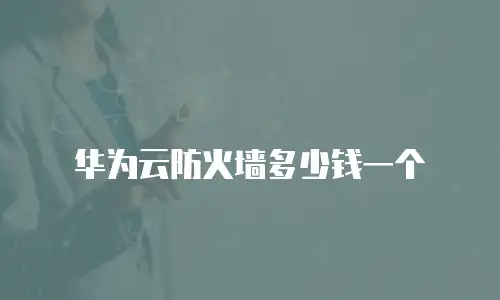 华为云防火墙多少钱一个