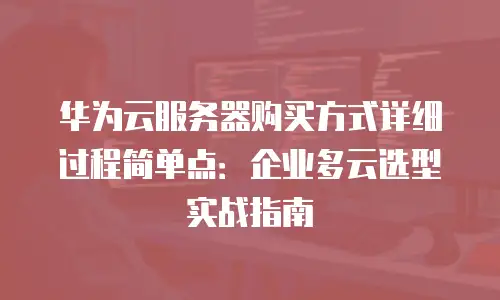 华为云服务器购买方式详细过程简单点：企业多云选型实战指南