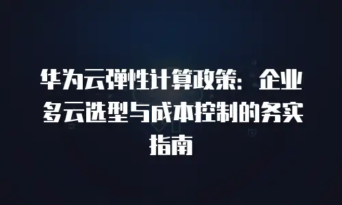 华为云弹性计算政策：企业多云选型与成本控制的务实指南