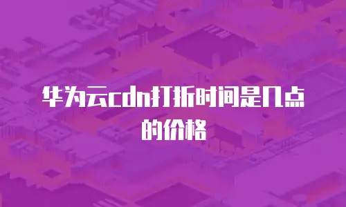 华为云cdn打折时间是几点的价格