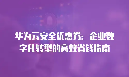 华为云安全优惠券：企业数字化转型的高效省钱指南