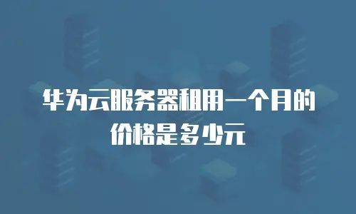 华为云服务器租用一个月的价格是多少元