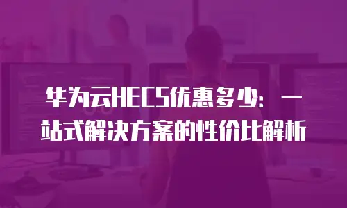 华为云HECS优惠多少：一站式解决方案的性价比解析