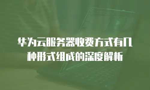 华为云服务器收费方式有几种形式组成的深度解析