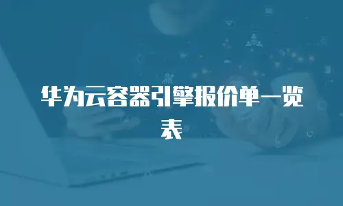 华为云容器引擎报价单一览表