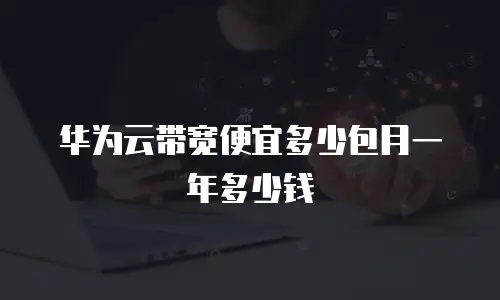 华为云带宽便宜多少包月一年多少钱