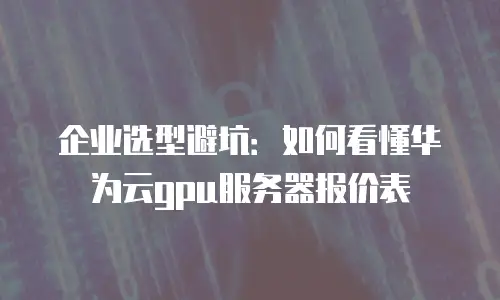 企业选型避坑：如何看懂华为云gpu服务器报价表
