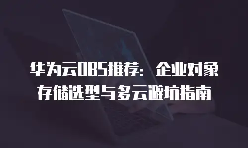 华为云OBS推荐：企业对象存储选型与多云避坑指南