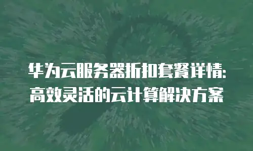 华为云服务器折扣套餐详情：高效灵活的云计算解决方案