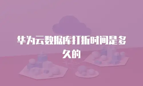 华为云数据库打折时间是多久的