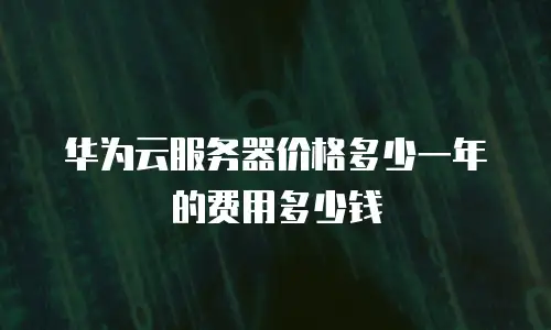 华为云服务器价格多少一年的费用多少钱