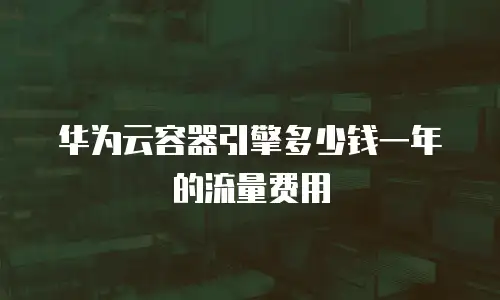 华为云容器引擎多少钱一年的流量费用