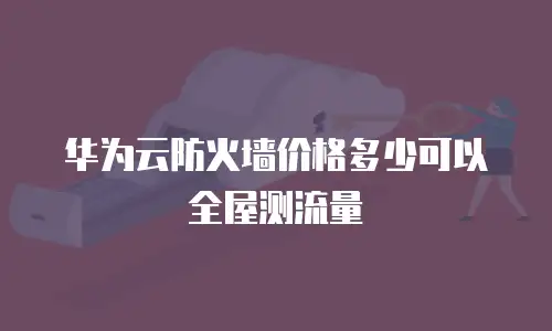 华为云防火墙价格多少可以全屋测流量