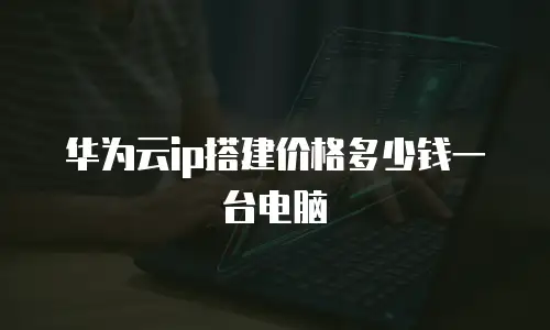 华为云ip搭建价格多少钱一台电脑