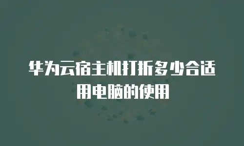 华为云宿主机打折多少合适用电脑的使用