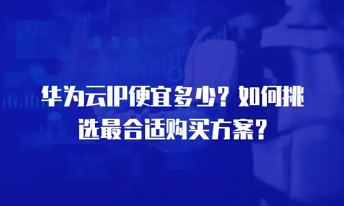 华为云IP便宜多少？如何挑选最合适购买方案？