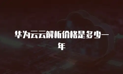 华为云云解析价格是多少一年