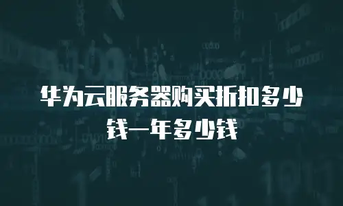 华为云服务器购买折扣多少钱一年多少钱