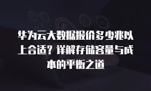 华为云大数据报价多少兆以上合适？详解存储容量与成本的平衡之道
