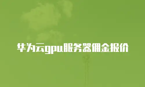 华为云gpu服务器佣金报价
