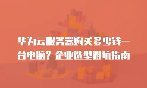 华为云服务器购买多少钱一台电脑？企业选型避坑指南