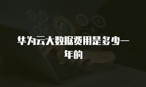 华为云大数据费用是多少一年的