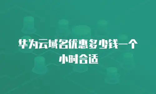 华为云域名优惠多少钱一个小时合适