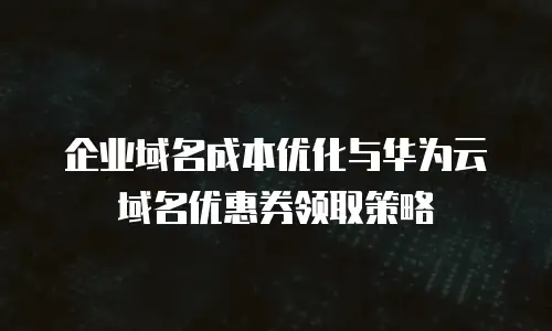 企业域名成本优化与华为云域名优惠券领取策略